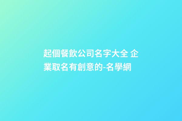 起個餐飲公司名字大全 企業取名有創意的-名學網-第1張-公司起名-玄機派